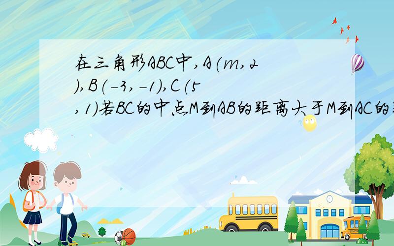 在三角形ABC中,A(m,2),B(-3,-1）,C(5,1)若BC的中点M到AB的距离大于M到AC的距离、则实数m的取