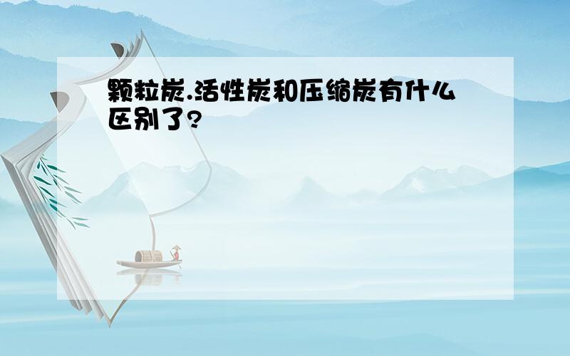 颗粒炭.活性炭和压缩炭有什么区别了?