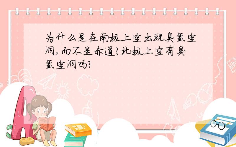 为什么是在南极上空出现臭氧空洞,而不是赤道?北极上空有臭氧空洞吗?