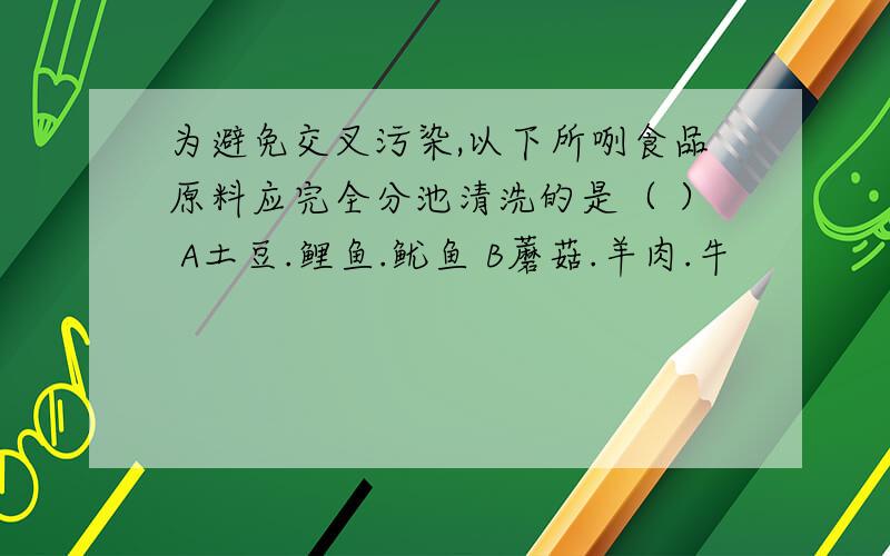 为避免交叉污染,以下所咧食品原料应完全分池清洗的是（ ） A土豆.鲤鱼.鱿鱼 B蘑菇.羊肉.牛