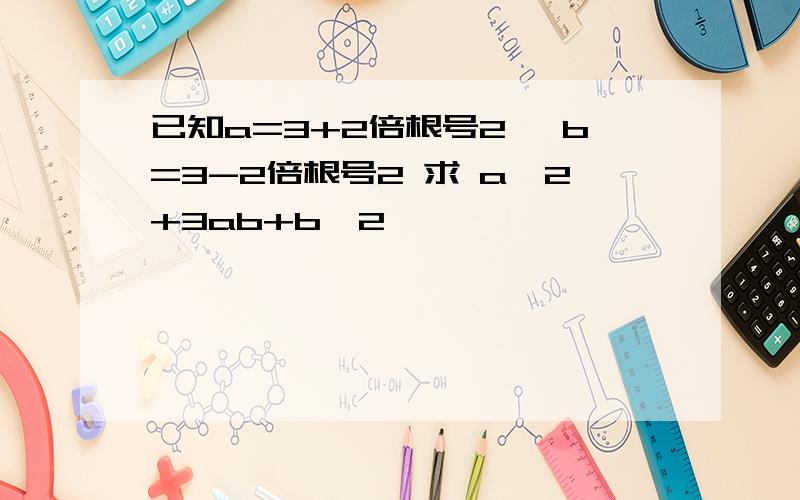 已知a=3+2倍根号2 ,b=3-2倍根号2 求 a^2+3ab+b^2