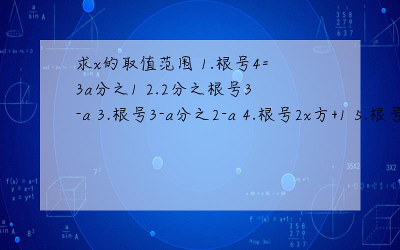 求x的取值范围 1.根号4=3a分之1 2.2分之根号3-a 3.根号3-a分之2-a 4.根号2x方+1 5.根号2x