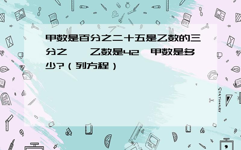 甲数是百分之二十五是乙数的三分之一,乙数是42,甲数是多少?（列方程）