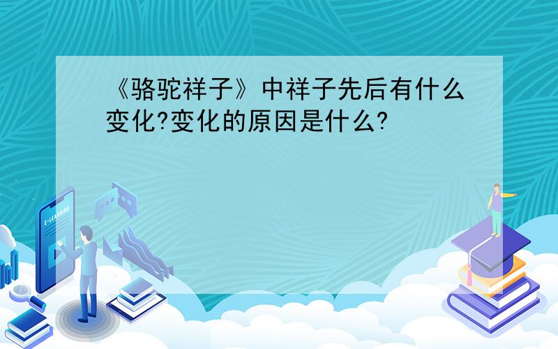 《骆驼祥子》中祥子先后有什么变化?变化的原因是什么?