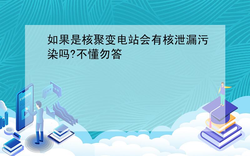 如果是核聚变电站会有核泄漏污染吗?不懂勿答