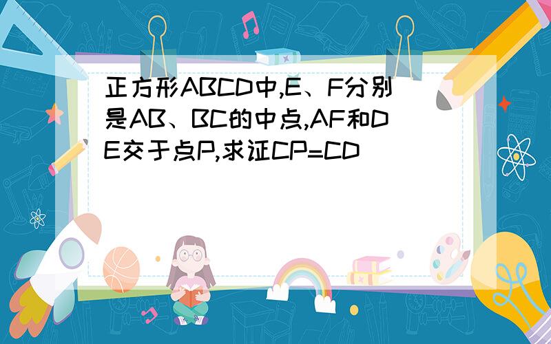 正方形ABCD中,E、F分别是AB、BC的中点,AF和DE交于点P,求证CP=CD