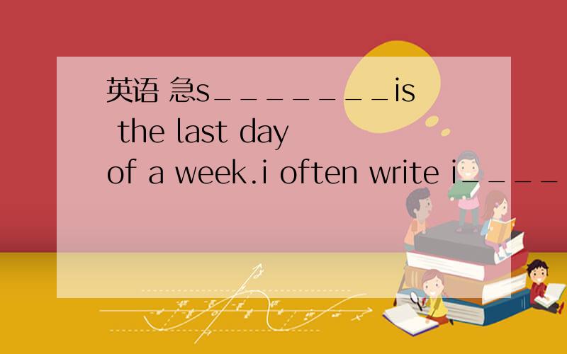 英语 急s_______is the last day of a week.i often write i______t