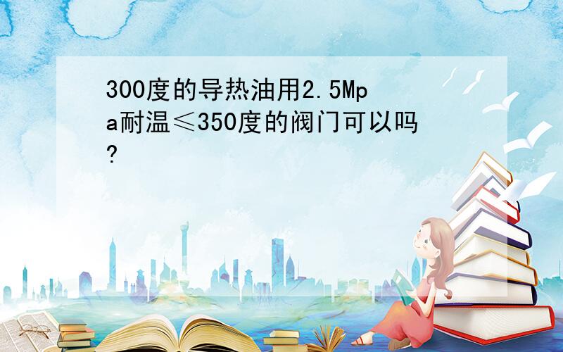 300度的导热油用2.5Mpa耐温≤350度的阀门可以吗?