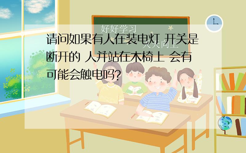 请问如果有人在装电灯 开关是断开的 人并站在木椅上 会有可能会触电吗?