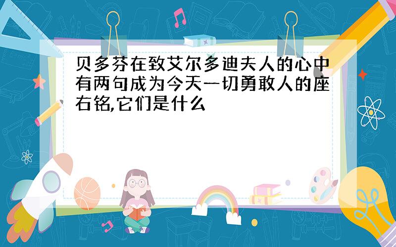 贝多芬在致艾尔多迪夫人的心中有两句成为今天一切勇敢人的座右铭,它们是什么