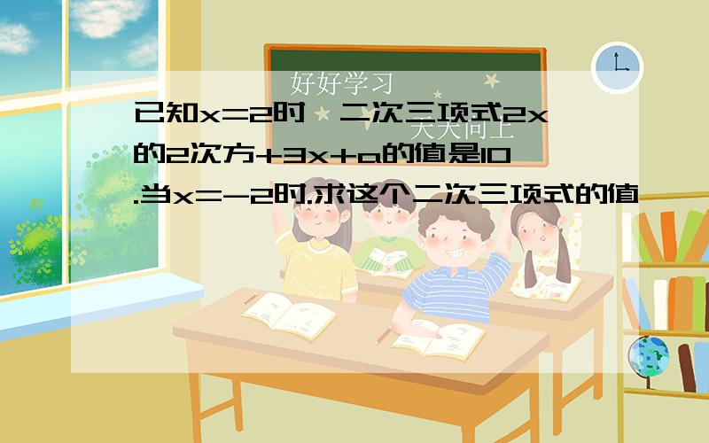 已知x=2时,二次三项式2x的2次方+3x+a的值是10.当x=-2时.求这个二次三项式的值