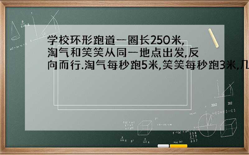 学校环形跑道一圈长250米,淘气和笑笑从同一地点出发,反向而行.淘气每秒跑5米,笑笑每秒跑3米,几秒后两人相遇?