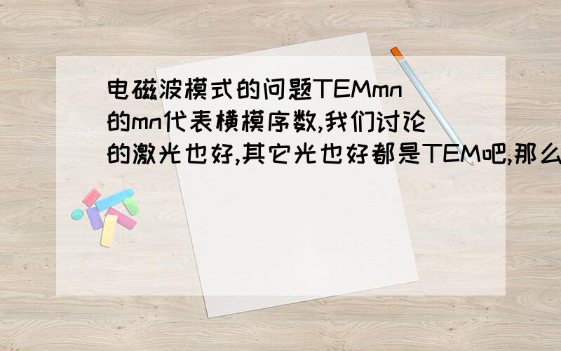 电磁波模式的问题TEMmn 的mn代表横模序数,我们讨论的激光也好,其它光也好都是TEM吧,那么TMmn,TEmn里的m