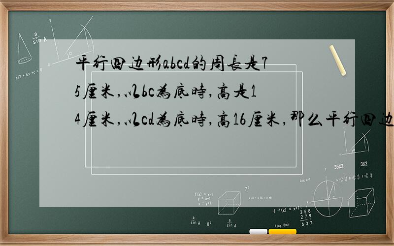 平行四边形abcd的周长是75厘米,以bc为底时,高是14厘米,以cd为底时,高16厘米,那么平行四边形abc的面积是多