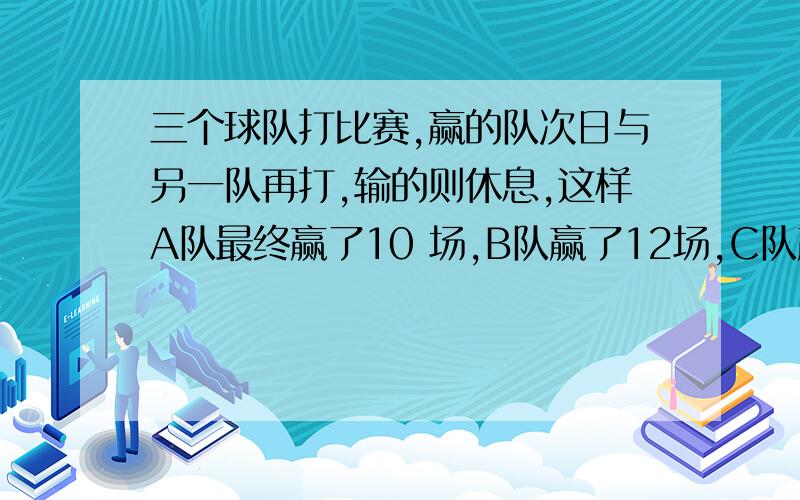 三个球队打比赛,赢的队次日与另一队再打,输的则休息,这样A队最终赢了10 场,B队赢了12场,C队赢了14场,问三个队各