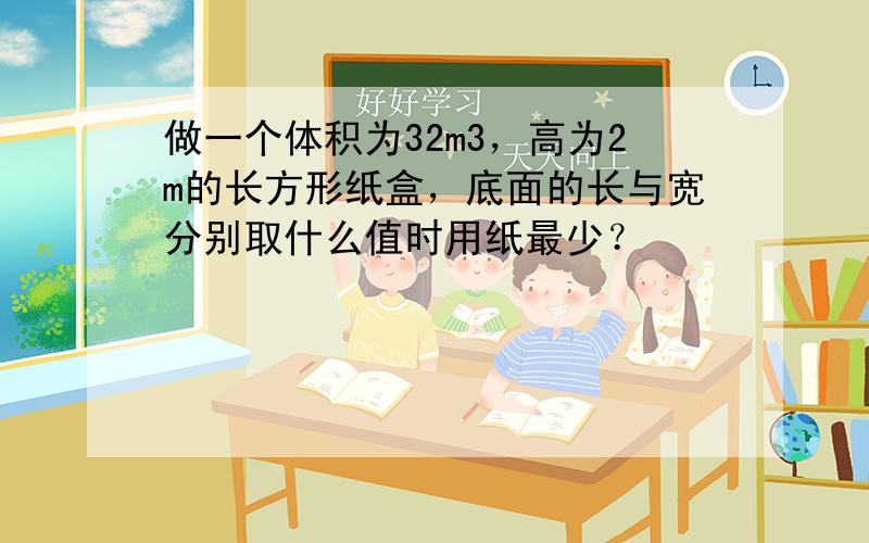 做一个体积为32m3，高为2m的长方形纸盒，底面的长与宽分别取什么值时用纸最少？