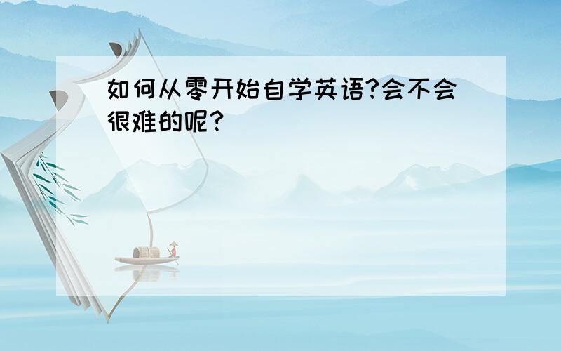 如何从零开始自学英语?会不会很难的呢?