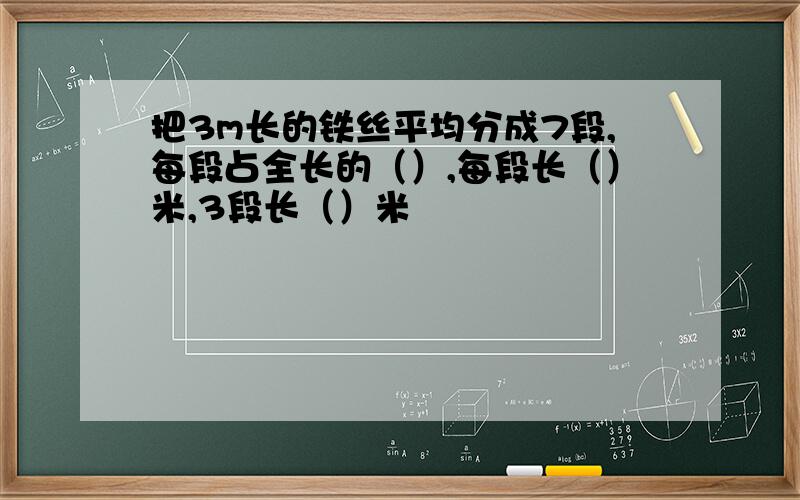 把3m长的铁丝平均分成7段,每段占全长的（）,每段长（）米,3段长（）米