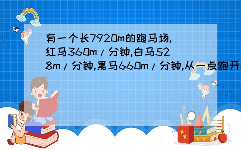 有一个长7920m的跑马场,红马360m/分钟,白马528m/分钟,黑马660m/分钟,从一点跑开始几分钟后在出发点相