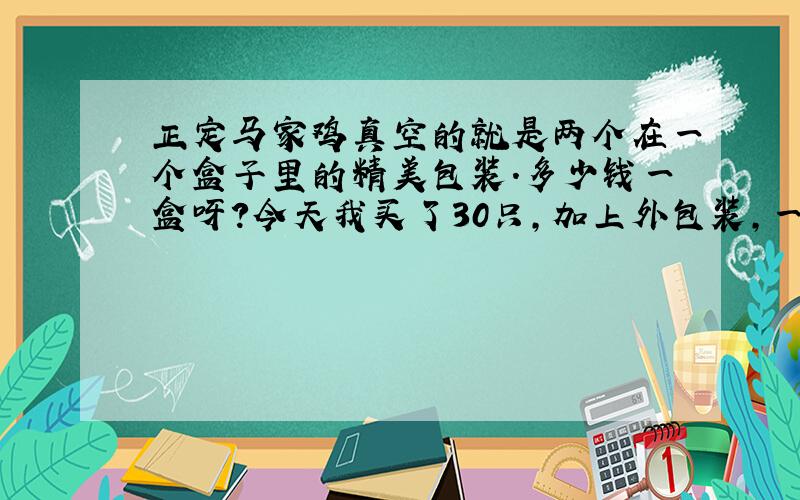 正定马家鸡真空的就是两个在一个盒子里的精美包装.多少钱一盒呀?今天我买了30只,加上外包装,一共1500