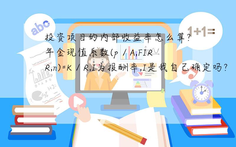 投资项目的内部收益率怎么算?年金现值系数(p／A,FIRR,n)=K／R,I为报酬率,I是我自己确定吗?