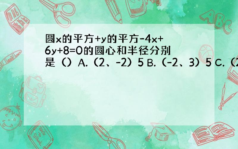 圆x的平方+y的平方-4x+6y+8=0的圆心和半径分别是（）A.（2、-2）5 B.（-2、3）5 C.（2、-3）根