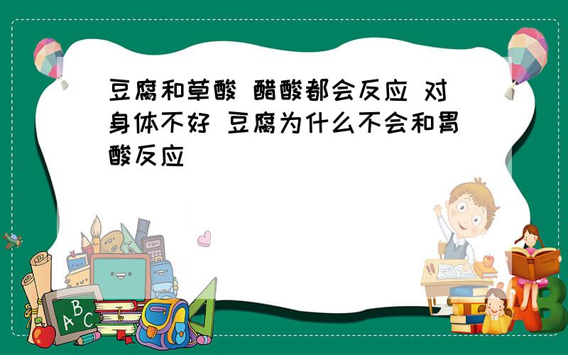 豆腐和草酸 醋酸都会反应 对身体不好 豆腐为什么不会和胃酸反应