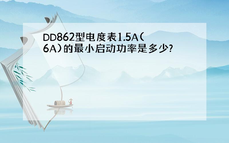 DD862型电度表1.5A(6A)的最小启动功率是多少?