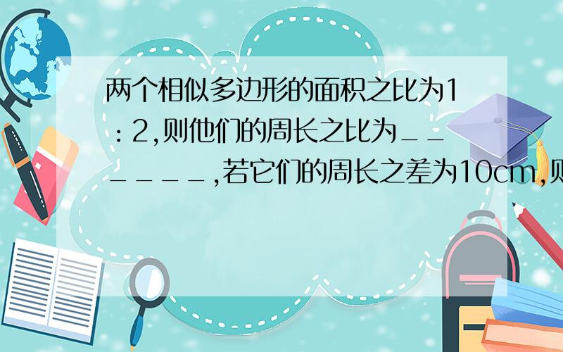 两个相似多边形的面积之比为1：2,则他们的周长之比为______,若它们的周长之差为10cm,则这两个相似多边形的周长分