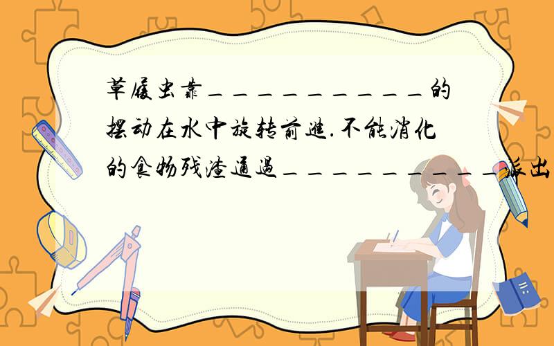 草履虫靠_________的摆动在水中旋转前进.不能消化的食物残渣通过_________派出体外.