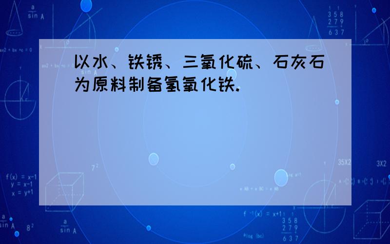 以水、铁锈、三氧化硫、石灰石为原料制备氢氧化铁.