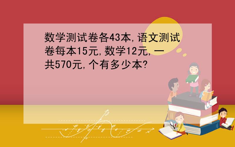 数学测试卷各43本,语文测试卷每本15元,数学12元,一共570元,个有多少本?