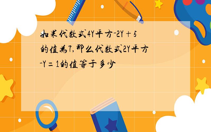 如果代数式4Y平方-2Y+5的值为7,那么代数式2Y平方-Y=1的值等于多少