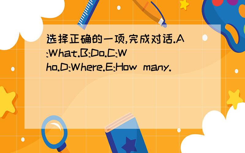 选择正确的一项,完成对话.A:What.B:Do.C:Who.D:Where.E:How many.