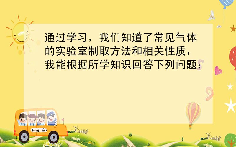 通过学习，我们知道了常见气体的实验室制取方法和相关性质，我能根据所学知识回答下列问题：