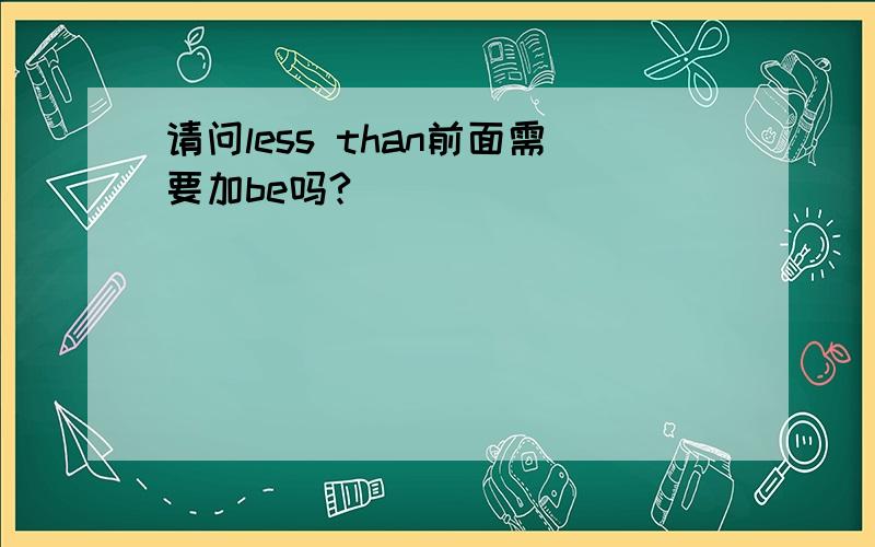 请问less than前面需要加be吗?