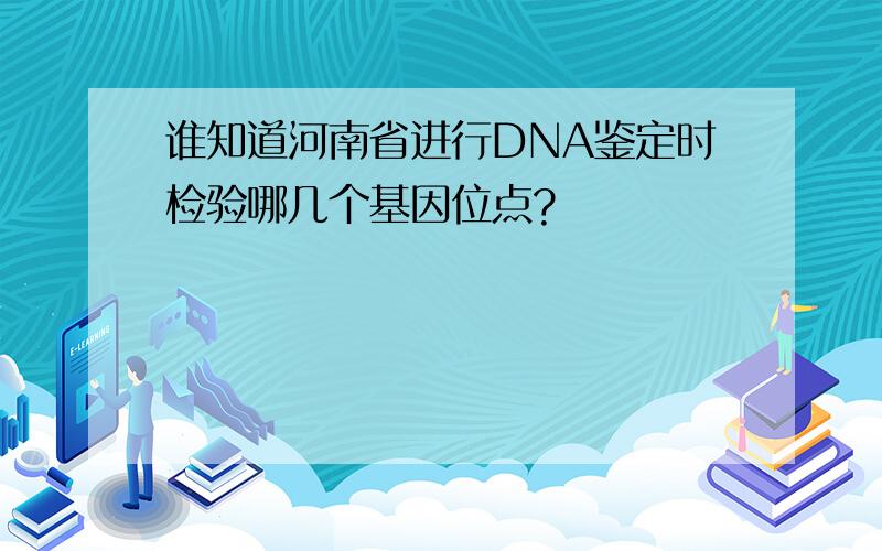 谁知道河南省进行DNA鉴定时检验哪几个基因位点?