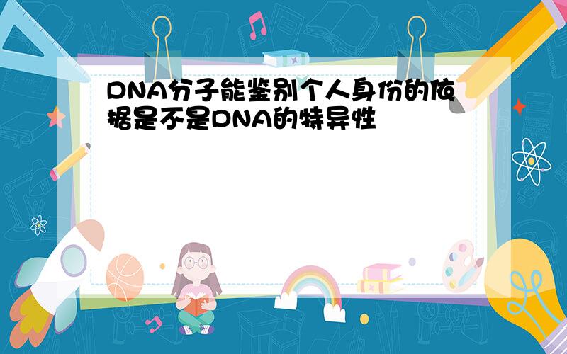 DNA分子能鉴别个人身份的依据是不是DNA的特异性