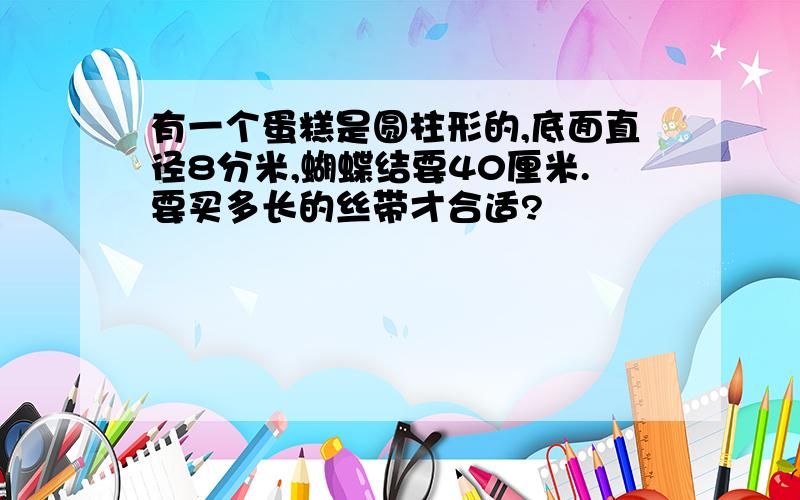 有一个蛋糕是圆柱形的,底面直径8分米,蝴蝶结要40厘米.要买多长的丝带才合适?