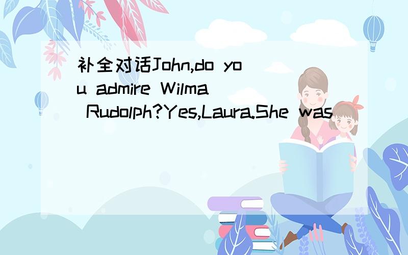 补全对话John,do you admire Wilma Rudolph?Yes,Laura.She was ____o