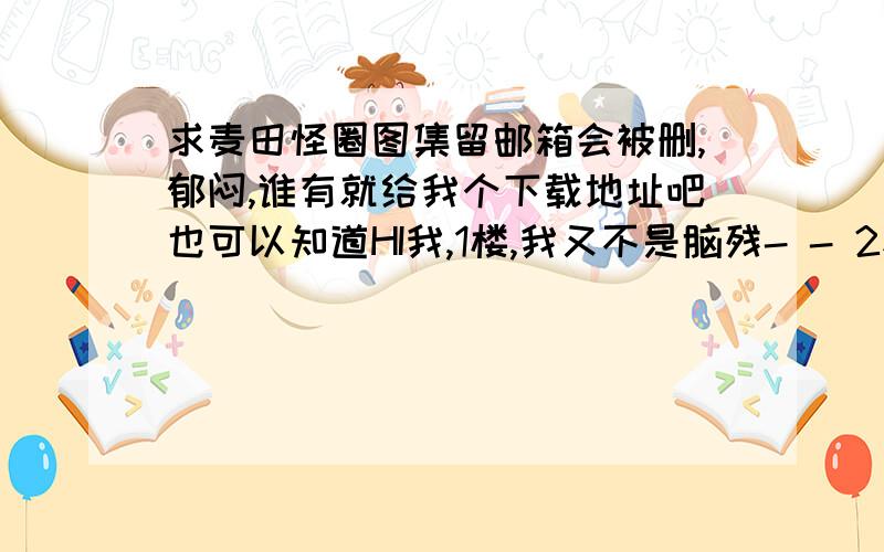 求麦田怪圈图集留邮箱会被删,郁闷,谁有就给我个下载地址吧也可以知道HI我,1楼,我又不是脑残- - 2楼,没收到HI