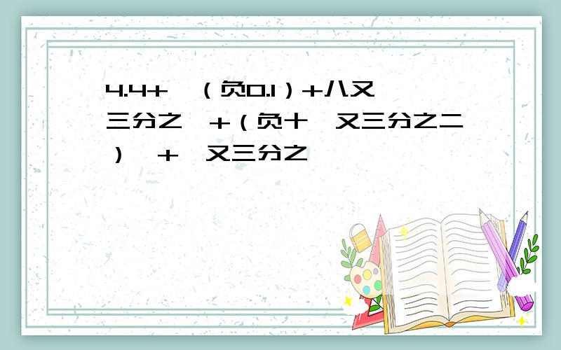 4.4+〔（负0.1）+八又三分之一+（负十一又三分之二）〕+一又三分之一