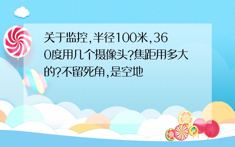 关于监控,半径100米,360度用几个摄像头?焦距用多大的?不留死角,是空地