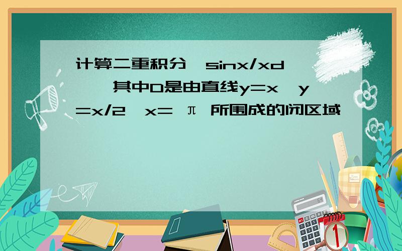 计算二重积分,sinx/xd§,其中D是由直线y=x,y=x/2,x= π 所围成的闭区域