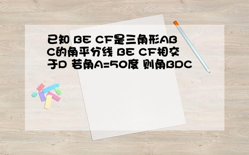 已知 BE CF是三角形ABC的角平分线 BE CF相交于D 若角A=50度 则角BDC