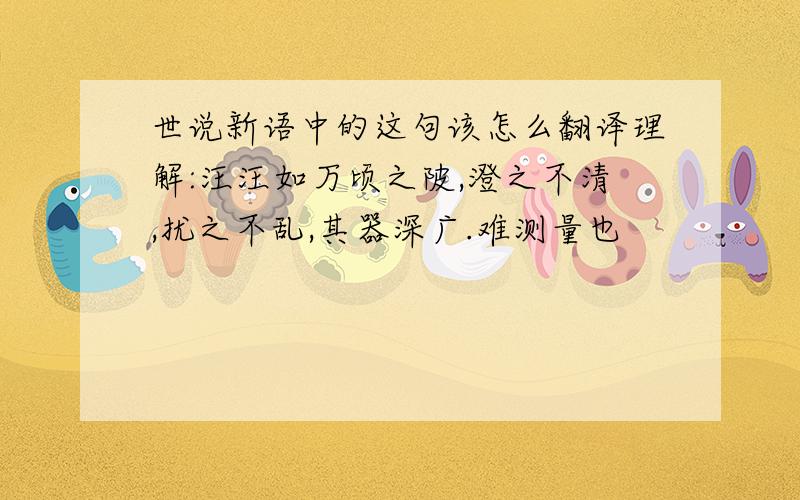 世说新语中的这句该怎么翻译理解:汪汪如万顷之陂,澄之不清,扰之不乱,其器深广.难测量也