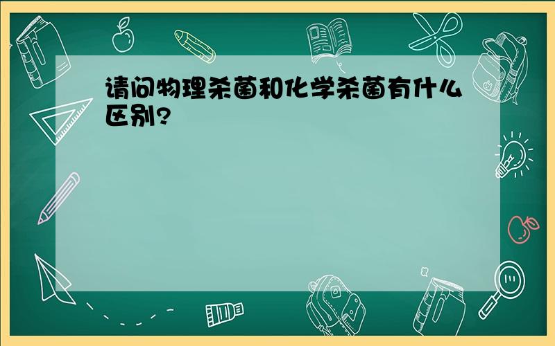 请问物理杀菌和化学杀菌有什么区别?