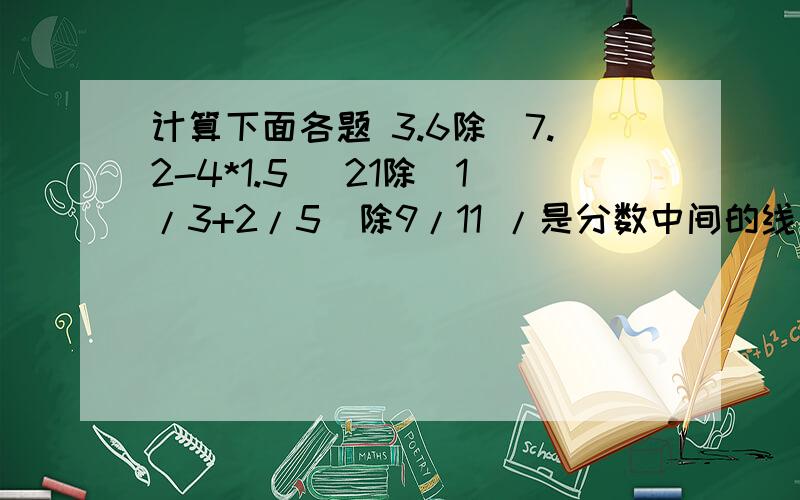 计算下面各题 3.6除(7.2-4*1.5) 21除（1/3+2/5）除9/11 /是分数中间的线 比如1/3就是三分之