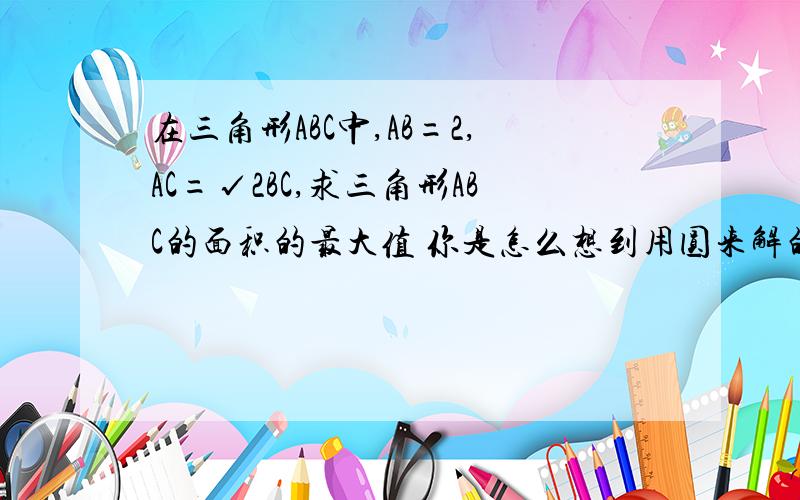 在三角形ABC中,AB=2,AC=√2BC,求三角形ABC的面积的最大值 你是怎么想到用圆来解的啊?