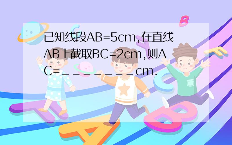 已知线段AB=5cm,在直线AB上截取BC=2cm,则AC=_______cm.